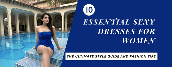 10 ESSENTIAL SEXY DRESSES FOR WOMEN: THE ULTIMATE STYLE GUIDE AND FASHION TIPS
